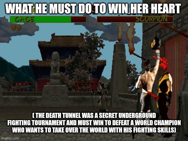 Fatality Mortal Kombat | WHAT HE MUST DO TO WIN HER HEART ( THE DEATH TUNNEL WAS A SECRET UNDERGROUND FIGHTING TOURNAMENT AND MUST WIN TO DEFEAT A WORLD CHAMPION WHO | image tagged in fatality mortal kombat | made w/ Imgflip meme maker