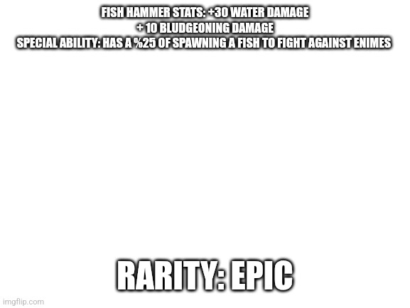 Blank White Template | FISH HAMMER STATS: +30 WATER DAMAGE

+ 10 BLUDGEONING DAMAGE

SPECIAL ABILITY: HAS A %25 OF SPAWNING A FISH TO FIGHT AGAINST ENIMES RARITY:  | image tagged in blank white template | made w/ Imgflip meme maker