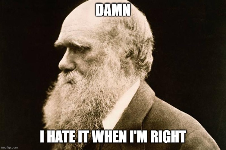 Charles Darwin | DAMN I HATE IT WHEN I'M RIGHT | image tagged in charles darwin | made w/ Imgflip meme maker