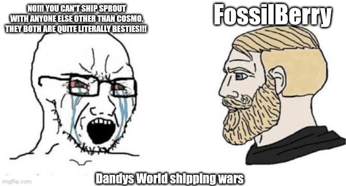 I just realized how fucked up the Dandys World fandom is lol | FossilBerry; NO!!! YOU CAN'T SHIP SPROUT WITH ANYONE ELSE OTHER THAN COSMO. THEY BOTH ARE QUITE LITERALLY BESTIES!!! Dandys World shipping wars | image tagged in soyjak vs chad,memes,funny,funny memes,roblox,roblox meme | made w/ Imgflip meme maker