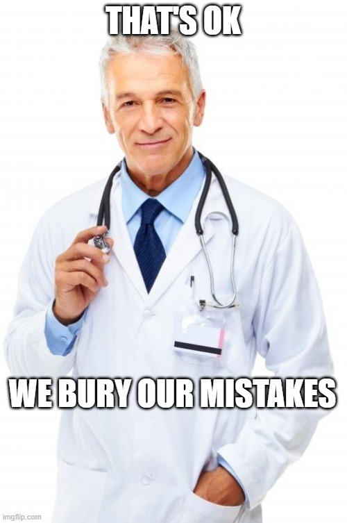 Doctor | THAT'S OK WE BURY OUR MISTAKES | image tagged in doctor | made w/ Imgflip meme maker