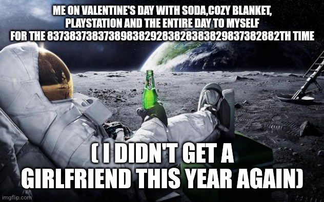 Chillin' Astronaut | ME ON VALENTINE'S DAY WITH SODA,COZY BLANKET, PLAYSTATION AND THE ENTIRE DAY TO MYSELF FOR THE 8373837383738983829283828383829837382882TH TIME; ( I DIDN'T GET A GIRLFRIEND THIS YEAR AGAIN) | image tagged in chillin' astronaut | made w/ Imgflip meme maker