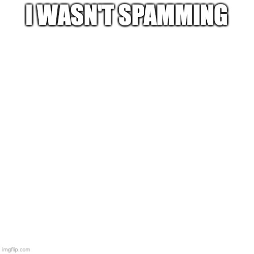 I don't spam. | I WASN'T SPAMMING | image tagged in memes,blank transparent square | made w/ Imgflip meme maker