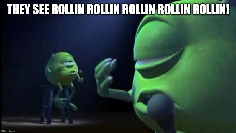 Mike Wazowski Singing | THEY SEE ROLLIN ROLLIN ROLLIN ROLLIN ROLLIN! | image tagged in mike wazowski singing | made w/ Imgflip meme maker