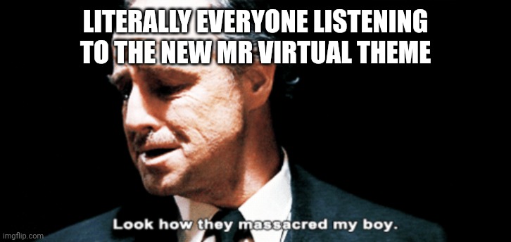 Biggest sad in the world :( | LITERALLY EVERYONE LISTENING TO THE NEW MR VIRTUAL THEME | image tagged in look how they massacred my boy | made w/ Imgflip meme maker