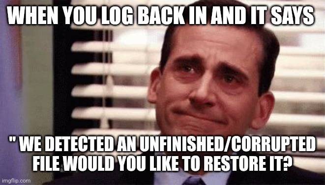 Happy Cry | WHEN YOU LOG BACK IN AND IT SAYS " WE DETECTED AN UNFINISHED/CORRUPTED FILE WOULD YOU LIKE TO RESTORE IT? | image tagged in happy cry | made w/ Imgflip meme maker