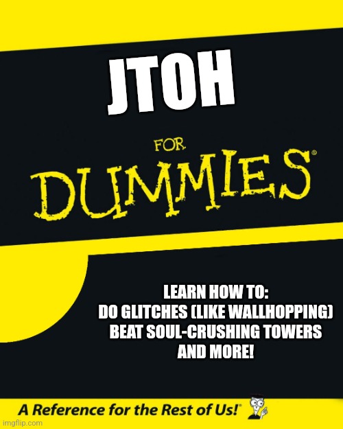 jtoh for dummies | JTOH; LEARN HOW TO:
DO GLITCHES (LIKE WALLHOPPING)
BEAT SOUL-CRUSHING TOWERS
AND MORE! | image tagged in for dummies,memes,roblox,jtoh | made w/ Imgflip meme maker