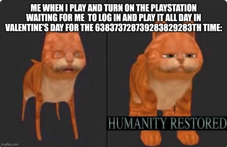 humanity restored | ME WHEN I PLAY AND TURN ON THE PLAYSTATION WAITING FOR ME  TO LOG IN AND PLAY IT ALL DAY IN VALENTINE'S DAY FOR THE 638373728739283829283TH  | image tagged in humanity restored | made w/ Imgflip meme maker