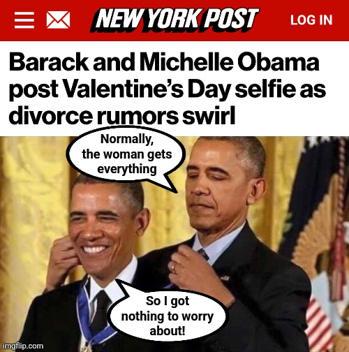 0bama, super genius | Normally,
the woman gets
everything; So I got
nothing to worry
about! | image tagged in obama medal,memes,divorce,michelle obama,democrats,big mike | made w/ Imgflip meme maker