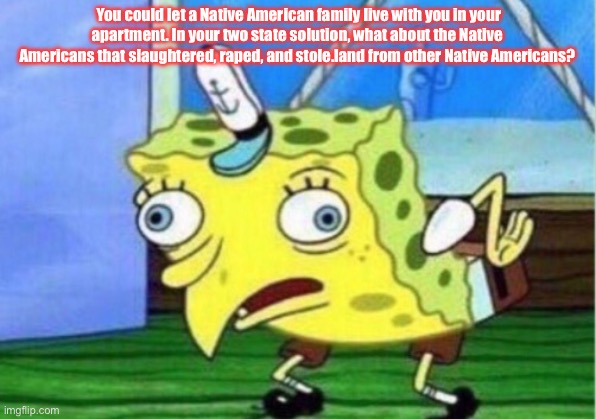 Mocking Spongebob Meme | You could let a Native American family live with you in your apartment. In your two state solution, what about the Native Americans that slaughtered, raped, and stole.land from other Native Americans? | image tagged in memes,mocking spongebob | made w/ Imgflip meme maker