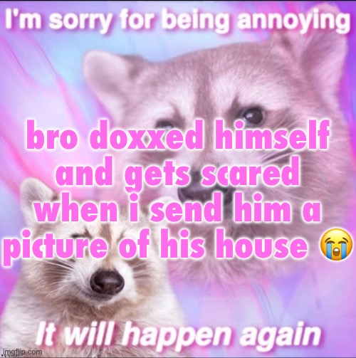 it’s your own fault gng | bro doxxed himself and gets scared when i send him a picture of his house 😭 | image tagged in sorry for being annoying | made w/ Imgflip meme maker