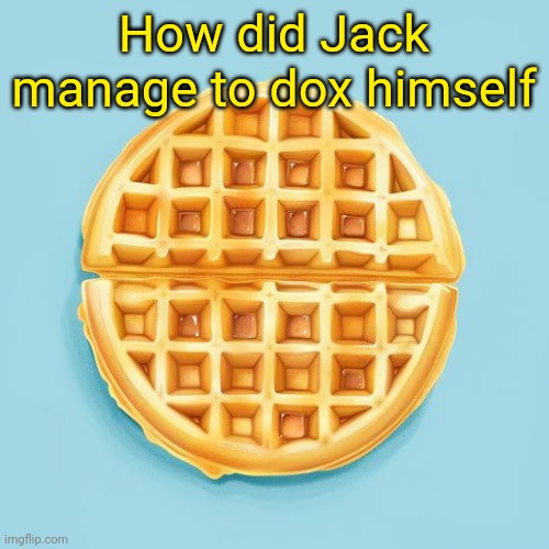 Waffle | How did Jack manage to dox himself | image tagged in waffle | made w/ Imgflip meme maker