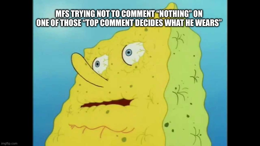 It was funny once, now it’s unfunny as shit | MFS TRYING NOT TO COMMENT “NOTHING” ON ONE OF THOSE “TOP COMMENT DECIDES WHAT HE WEARS” | image tagged in dry spongebob | made w/ Imgflip meme maker