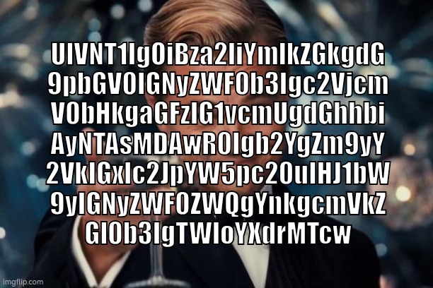 if u know,u know | UlVNT1IgOiBza2liYmlkZGkgdG
9pbGV0IGNyZWF0b3Igc2Vjcm
V0bHkgaGFzIG1vcmUgdGhhbi
AyNTAsMDAwR0Igb2YgZm9yY
2VkIGxlc2JpYW5pc20uIHJ1bW
9yIGNyZWF0ZWQgYnkgcmVkZ
Gl0b3IgTWloYXdrMTcw | image tagged in leonardo dicaprio cheers,base64,loona | made w/ Imgflip meme maker