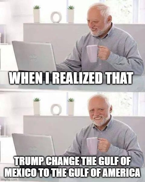 Hide the Pain Harold | WHEN I REALIZED THAT; TRUMP CHANGE THE GULF OF MEXICO TO THE GULF OF AMERICA | image tagged in memes,hide the pain harold | made w/ Imgflip meme maker