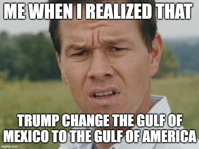 Huh  | ME WHEN I REALIZED THAT; TRUMP CHANGE THE GULF OF MEXICO TO THE GULF OF AMERICA | image tagged in huh | made w/ Imgflip meme maker