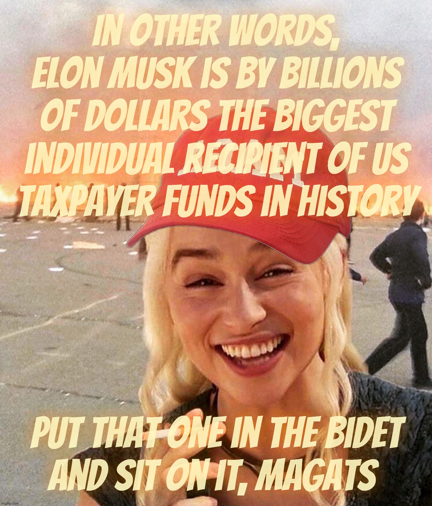 If Elon wanted to cut government waste, he'd give us our money back that made him the richest man on earth | In other words,
Elon Musk is by billions
of dollars the biggest individual recipient of US
taxpayer funds in history; put that one in the bidet
and sit on it, MAGAts | image tagged in disaster smoker girl maga edition,elon musk,cutting government spending,but not cutting off himself,elon got rich off us funds | made w/ Imgflip meme maker