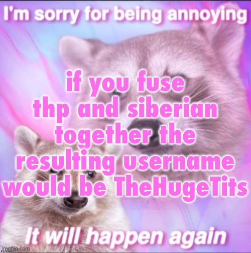 sorry for being annoying | if you fuse thp and siberian together the resulting username would be TheHugeTits | image tagged in sorry for being annoying | made w/ Imgflip meme maker