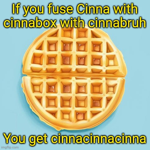 Waffle | If you fuse Cinna with cinnabox with cinnabruh; You get cinnacinnacinna | image tagged in waffle | made w/ Imgflip meme maker