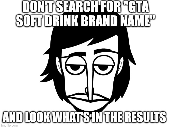 Polo has to warn you something... | DON'T SEARCH FOR "GTA SOFT DRINK BRAND NAME"; AND LOOK WHAT'S IN THE RESULTS | image tagged in incredibox,don't search,don't google,don't look up,meme,memes | made w/ Imgflip meme maker