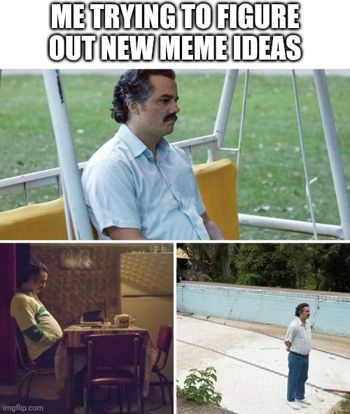 Sad Pablo Escobar | ME TRYING TO FIGURE OUT NEW MEME IDEAS | image tagged in memes,sad pablo escobar | made w/ Imgflip meme maker