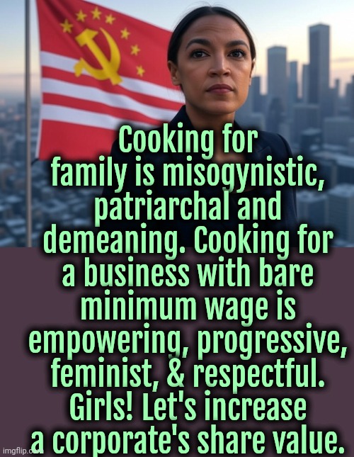 Let's stand up to Patriarchy! | Cooking for family is misogynistic, patriarchal and demeaning. Cooking for a business with bare minimum wage is empowering, progressive, feminist, & respectful. Girls! Let's increase a corporate's share value. | image tagged in supreme leader aoc,feminism,liberal logic,liberal hypocrisy | made w/ Imgflip meme maker