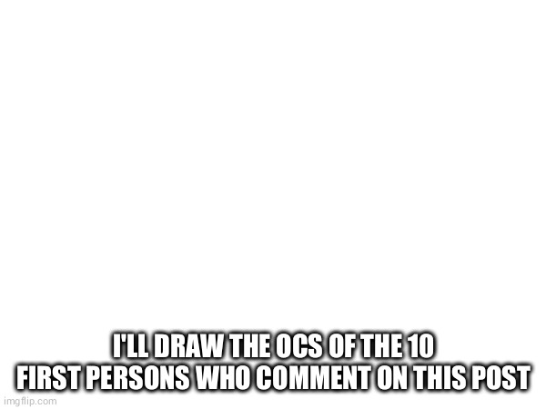 I'LL DRAW THE OCS OF THE 10 FIRST PERSONS WHO COMMENT ON THIS POST | made w/ Imgflip meme maker