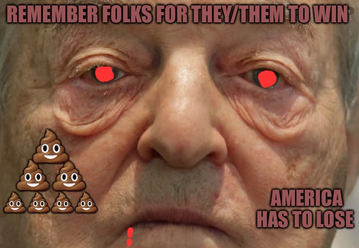 Shit Lords | REMEMBER FOLKS FOR THEY/THEM TO WIN; 💩; 💩💩; 💩💩💩💩; AMERICA HAS TO LOSE | image tagged in shit lords,america,politics,political meme,soros,political memes | made w/ Imgflip meme maker