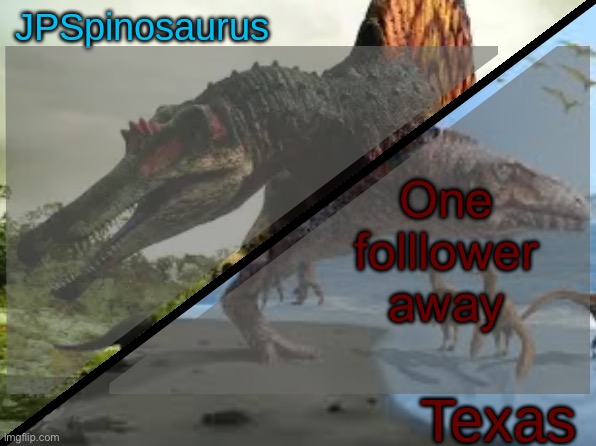 JPSpinosaurus x Texas shared template | One folllower away | image tagged in jpspinosaurus x texas shared template | made w/ Imgflip meme maker