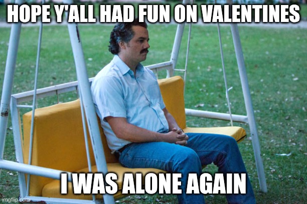 yeah | HOPE Y'ALL HAD FUN ON VALENTINES; I WAS ALONE AGAIN | image tagged in pablo escobar waiting alone,valentine's day | made w/ Imgflip meme maker