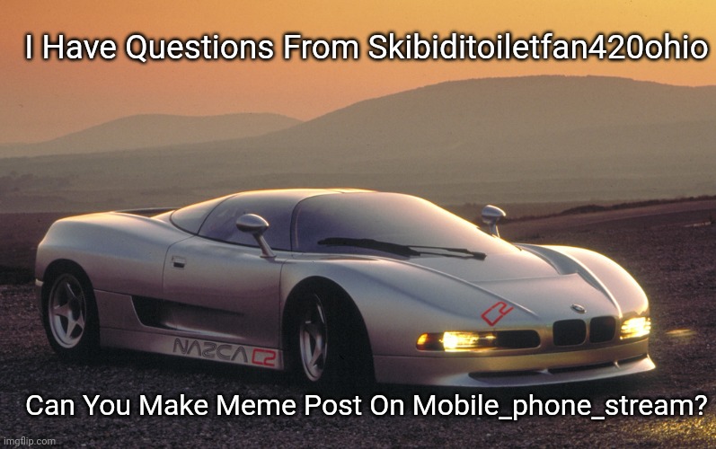 Question By Gor_Avagyan740 | I Have Questions From Skibiditoiletfan420ohio; Can You Make Meme Post On Mobile_phone_stream? | image tagged in 1991 bmw nazca c2 concept,question | made w/ Imgflip meme maker