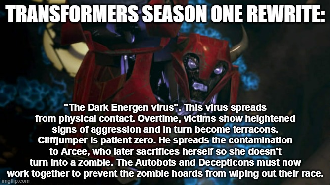 Transformer Prime Alt-timeline | TRANSFORMERS SEASON ONE REWRITE:; "The Dark Energen virus". This virus spreads from physical contact. Overtime, victims show heightened signs of aggression and in turn become terracons. Cliffjumper is patient zero. He spreads the contamination to Arcee, who later sacrifices herself so she doesn't turn into a zombie. The Autobots and Decepticons must now work together to prevent the zombie hoards from wiping out their race. | image tagged in zombies cliffjumper,transformers,transformers prime,alternate reality,imgflip,optimus prime | made w/ Imgflip meme maker