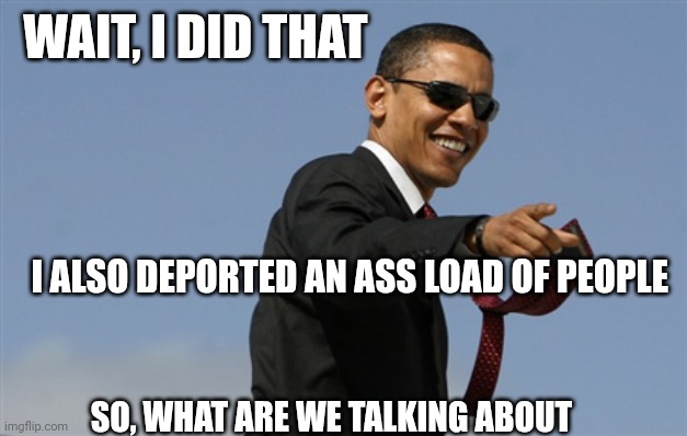 Cool Obama Meme | WAIT, I DID THAT I ALSO DEPORTED AN ASS LOAD OF PEOPLE SO, WHAT ARE WE TALKING ABOUT | image tagged in memes,cool obama | made w/ Imgflip meme maker