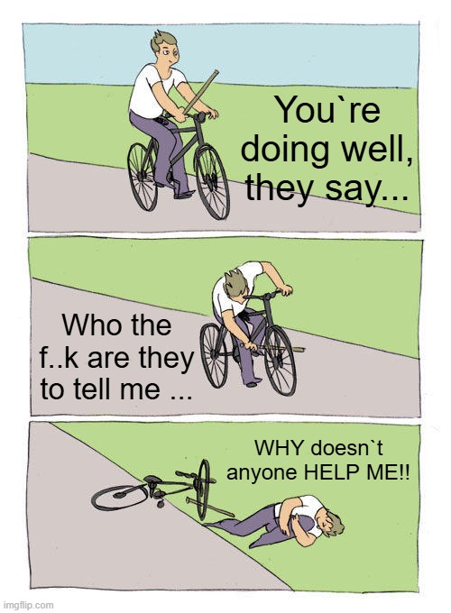 Bike Fall | You`re doing well, they say... Who the f..k are they to tell me ... WHY doesn`t anyone HELP ME!! | image tagged in memes,bike fall | made w/ Imgflip meme maker