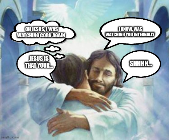 holy Jesus | I KNOW. WAS WATCHING YOU INTERNALLY; OH JESUS, I WAS WATCHING CORN AGAIN; SHHHH... JESUS IS THAT YOUR... | image tagged in scumbag jesus hug,jesus,religious | made w/ Imgflip meme maker