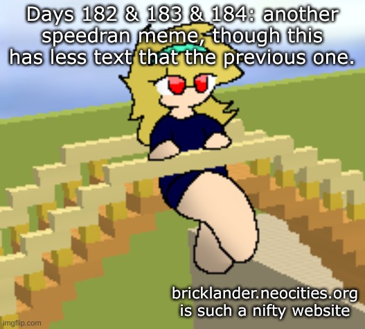 Days 182 & 183 & 184: speedran meme, with less text than before | Days 182 & 183 & 184: another speedran meme, though this has less text that the previous one. bricklander.neocities.org is such a nifty website | image tagged in nice,stuff | made w/ Imgflip meme maker