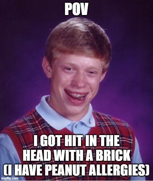 owww | POV; I GOT HIT IN THE HEAD WITH A BRICK
(I HAVE PEANUT ALLERGIES) | image tagged in memes,bad luck brian | made w/ Imgflip meme maker