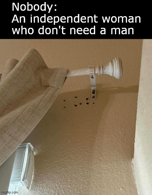 An independent woman who don't need a man | Nobody:
An independent woman
who don't need a man | image tagged in memes | made w/ Imgflip meme maker