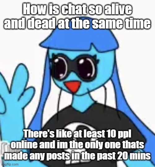 anonaly | How is chat so alive and dead at the same time; There's like at least 10 ppl online and im the only one thats made any posts in the past 20 mins | image tagged in so kawaii desu | made w/ Imgflip meme maker