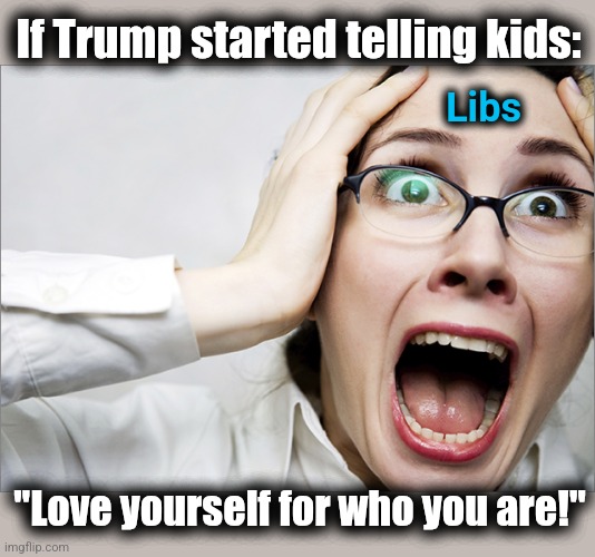 Horrified Liberal | If Trump started telling kids: "Love yourself for who you are!" Libs | image tagged in horrified liberal | made w/ Imgflip meme maker