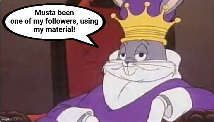 Bugs Bunny King | Musta been
one of my followers, using
my material! | image tagged in bugs bunny king | made w/ Imgflip meme maker