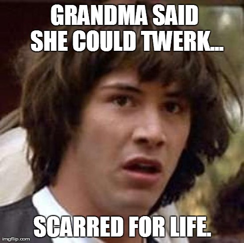 Conspiracy Keanu | GRANDMA SAID SHE COULD TWERK... SCARRED FOR LIFE. | image tagged in memes,conspiracy keanu | made w/ Imgflip meme maker
