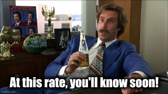 Ron Burgundy | At this rate, you'll know soon! | image tagged in ron burgundy | made w/ Imgflip meme maker