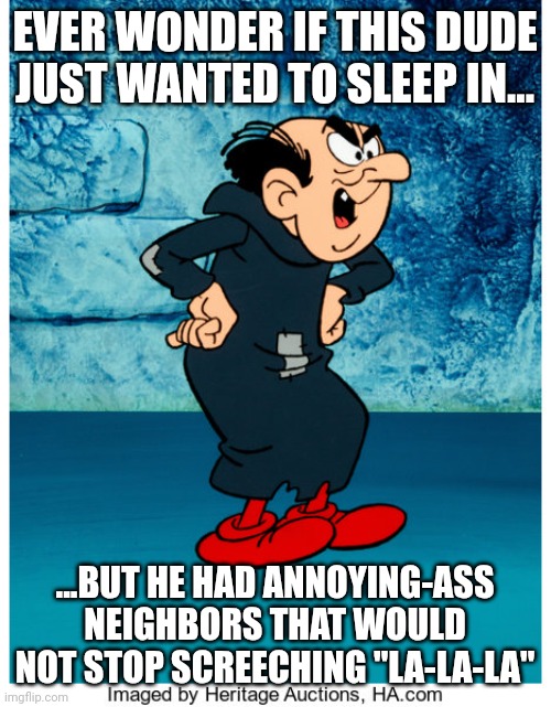 Gargamel just wanted beauty rest | EVER WONDER IF THIS DUDE JUST WANTED TO SLEEP IN... ...BUT HE HAD ANNOYING-ASS NEIGHBORS THAT WOULD NOT STOP SCREECHING "LA-LA-LA" | image tagged in gargamel,neighbors,annoying,misunderstood | made w/ Imgflip meme maker