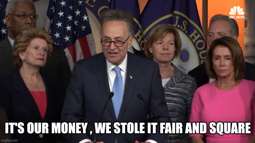 Democrat congressmen | IT'S OUR MONEY , WE STOLE IT FAIR AND SQUARE | image tagged in democrat congressmen | made w/ Imgflip meme maker