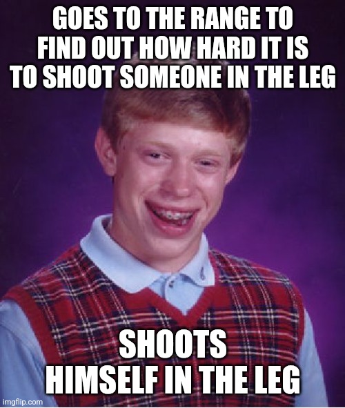 Bad Luck Brian Meme | GOES TO THE RANGE TO FIND OUT HOW HARD IT IS TO SHOOT SOMEONE IN THE LEG SHOOTS HIMSELF IN THE LEG | image tagged in memes,bad luck brian | made w/ Imgflip meme maker