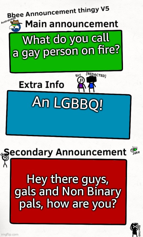 Hhönk | What do you call a gay person on fire? An LGBBQ! Hey there guys, gals and Non Binary pals, how are you? | image tagged in bbee announcement temp v5 | made w/ Imgflip meme maker