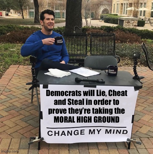 Change My Mind | Democrats will Lie, Cheat 
and Steal in order to 
prove they’re taking the 
MORAL HIGH GROUND | image tagged in change my mind | made w/ Imgflip meme maker