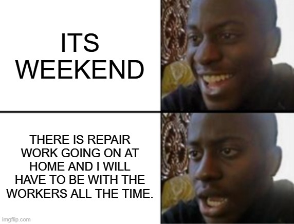 Oh yeah! Oh no... | ITS WEEKEND; THERE IS REPAIR WORK GOING ON AT HOME AND I WILL HAVE TO BE WITH THE WORKERS ALL THE TIME. | image tagged in oh yeah oh no | made w/ Imgflip meme maker