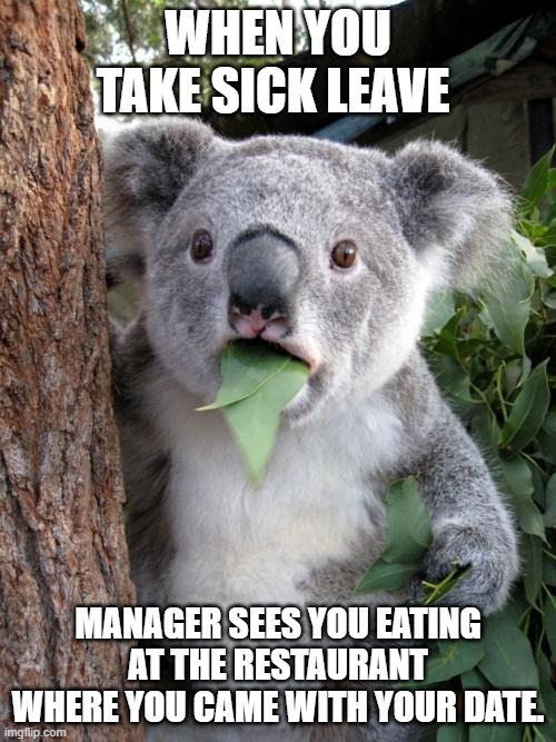 Surprised Koala Meme | WHEN YOU TAKE SICK LEAVE; MANAGER SEES YOU EATING AT THE RESTAURANT WHERE YOU CAME WITH YOUR DATE. | image tagged in memes,surprised koala | made w/ Imgflip meme maker